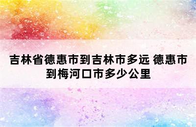 吉林省德惠市到吉林市多远 德惠市到梅河口市多少公里